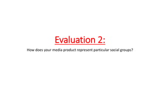 Evaluation 2:
How does your media product represent particular social groups?
 