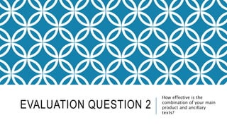 EVALUATION QUESTION 2
How effective is the
combination of your main
product and ancillary
texts?
 