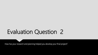 Evaluation Question 2
How has your research and planning helped you develop your final project?
 