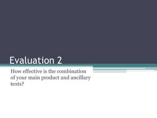Evaluation 2
How effective is the combination
of your main product and ancillary
texts?
 