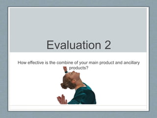 Evaluation 2
How effective is the combine of your main product and ancillary
products?
 