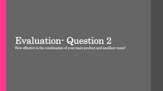 Evaluation- Question 2
How effective is the combination of your main product and ancillary texts?
 