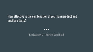 How effective is the combination of you main product and
ancillary texts?
Evaluation 2 - Bartek Wielblad
 
