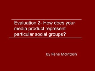 Evaluation 2- How does your
media product represent
particular social groups?
By René McIntosh
 