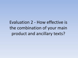 Evaluation 2 - How effective is
the combination of your main
 product and ancillary texts?
 