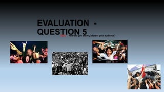 EVALUATION QUESTION 5

Q5): How did you attract/address your audience?

 
