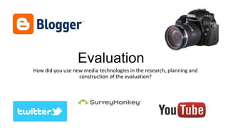 Evaluation
How did you use new media technologies in the research, planning and
construction of the evaluation?

 