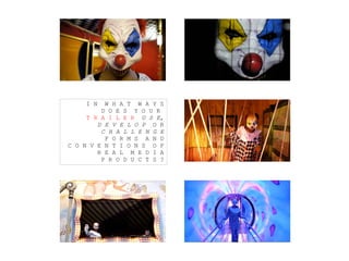 I N W H A T W A Y S
D O E S Y O U R
T R A I L E R U S E,
D E V E L O P O R
C H A L L E N G E
F O R M S A N D
C O N V E N T I O N S O F
R E A L M E D I A
P R O D U C T S ?
 