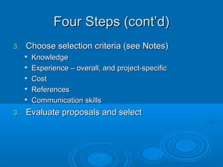 Four Steps (cont’d)Four Steps (cont’d)
3.3. Choose selection criteria (see Notes)Choose selection criteria (see Notes)

KnowledgeKnowledge

Experience – overall, and project-specificExperience – overall, and project-specific

CostCost

ReferencesReferences

Communication skillsCommunication skills
3.3. Evaluate proposals and selectEvaluate proposals and select
 