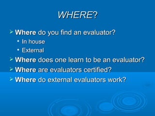 WHEREWHERE??
 WhereWhere do you find an evaluator?do you find an evaluator?

In houseIn house

ExternalExternal
 WhereWhere does one learn to be an evaluator?does one learn to be an evaluator?
 WhereWhere are evaluators certified?are evaluators certified?
 WhereWhere do external evaluators work?do external evaluators work?
 