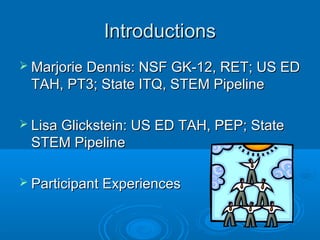 IntroductionsIntroductions
 Marjorie Dennis: NSF GK-12, RET; US EDMarjorie Dennis: NSF GK-12, RET; US ED
TAH, PT3; State ITQ, STEM PipelineTAH, PT3; State ITQ, STEM Pipeline
 Lisa Glickstein: US ED TAH, PEP; StateLisa Glickstein: US ED TAH, PEP; State
STEM PipelineSTEM Pipeline
 Participant ExperiencesParticipant Experiences
 