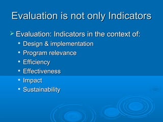 Evaluation is not only IndicatorsEvaluation is not only Indicators
 Evaluation: Indicators in the context of:Evaluation: Indicators in the context of:

Design & implementationDesign & implementation

Program relevanceProgram relevance

EfficiencyEfficiency

EffectivenessEffectiveness

ImpactImpact

SustainabilitySustainability
 