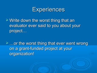 ExperiencesExperiences
 Write down the worst thing that anWrite down the worst thing that an
evaluator ever said to you about yourevaluator ever said to you about your
project…project…
 ……or the worst thing that ever went wrongor the worst thing that ever went wrong
on a grant-funded project at youron a grant-funded project at your
organization!organization!
 