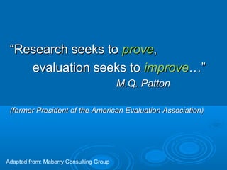 ““Research seeks toResearch seeks to proveprove,,
evaluation seeks toevaluation seeks to improveimprove…”…”
M.Q. PattonM.Q. Patton
(former President of the American Evaluation Association)(former President of the American Evaluation Association)
Adapted from: Maberry Consulting Group
 