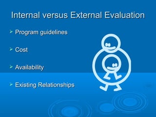 Internal versus External EvaluationInternal versus External Evaluation
 Program guidelinesProgram guidelines
 CostCost
 AvailabilityAvailability
 Existing RelationshipsExisting Relationships
 