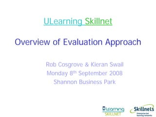 ULearning Skillnet

Overview of Evaluation Approach

       Rob Cosgrove & Kieran Swail
       Monday 8th September 2008
         Shannon Business Park
 