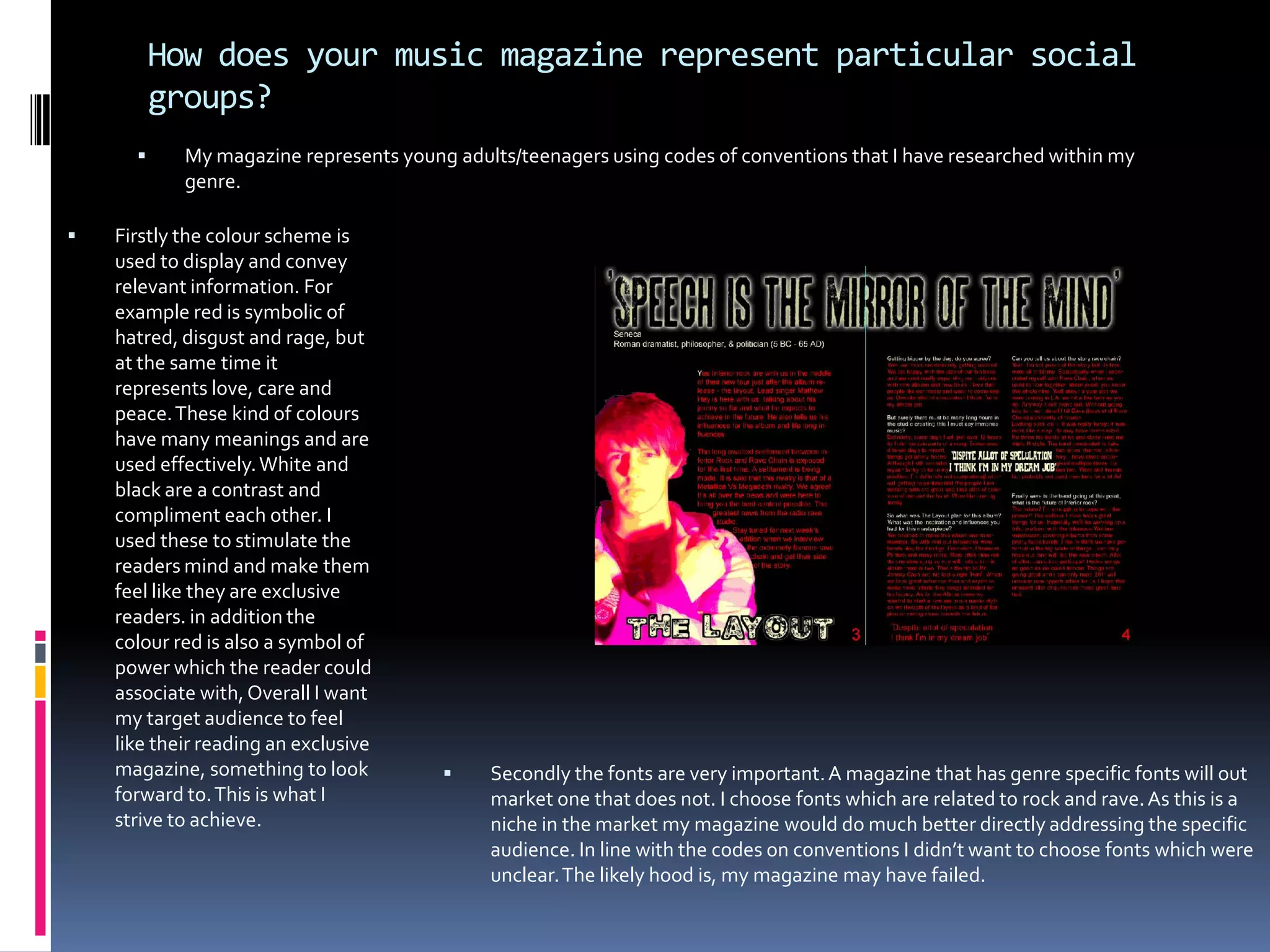 taken as a whole I feel my magazine uses many of the codes of conventions which I have illustrated. My magazine shows my target audience which is a niche market using:, colour, fonts, quotes and other codes of conventions to signify the integrity and decency of the artist.