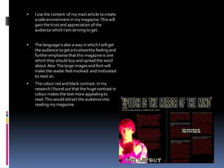 What have you learned about technologies from the process of constructing this music magazine?(Lighting, photography, Photoshop, indesign and the internet)The very thing I learned it that Photoshop takes a while to get to grips with. I had a difficult time getting to grips with it. Of course I got better with time but just the time it took and the care to attention I had to pay shows how advanced the technology of our time is. (see next slide)The photography is obviously a big part of any magazine. There are many things to take into account like positioning of the camera. I used a tripod to give an absolutely still, high quality to my photo shoot. For the main image I had to work out the right distance to put the camera. This took a couple of tries but I persevered. The second image was relatively easy. Just a close up of me behind a green screen, although I wanted the small amount of light to highlight the tip of my hair for effect.. I was trying to set a kind of serious mood, I did this because I wanted to keep the audience interested . The double page spread image uses a red filter instead of effects to add a different style.The internet was a big factor for me. Social websites like Facebook, Twitter and YouTube have shown me my audience in a nut shell. I researched some relevant videos on Youtube for my audience research. This was to take a look at the kind of scene behind the music. Partying, fun and mischief was some of the main takeaway from this.  The internet was also a good way to get in touch with individual members of my audience and ask them relevant questions. 