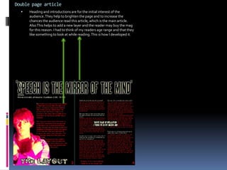 House StyleIn my research I started to notice a pattern of recognition with my mag. This turned out to be my house style. It immediately tells the audience what their reading. With this recognition they know what they’re reading is reliable which in turn increases sales and flow.These green arrows show something the audience is getting extra to the magazine. It shows a pattern in my mag that points out where to look to see certain things insideThe blue lines show a font and colouring similarity. I tried to keep a flow of colour and font in these pages. Red is clearly the dominant colour but I wanted white to play a part in separating important features. As this is a code of convention my mag will be much better. 