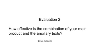 Evaluation 2
How effective is the combination of your main
product and the ancillary texts?
Dawid Jurkowski
 