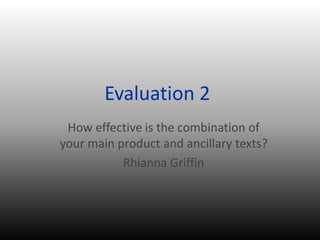 Evaluation 2
How effective is the combination of
your main product and ancillary texts?
Rhianna Griffin
 