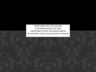 HOW DID YOU USE MEDIA
TECHNOLOGIES IN THE
CONSTRUCTION AND RESEARCH
PLANNING AND EVALUATION STAGES?
 