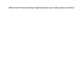 What kind of media institution might distribute your media product and why?
