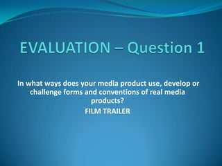 In what ways does your media product use, develop or
challenge forms and conventions of real media
products?
FILM TRAILER
 