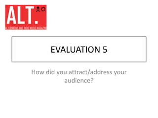 EVALUATION 5 How did you attract/address your audience? 