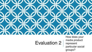 Evaluation 2
How does your
media product
represent
particular social
groups?
 