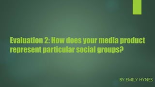 Evaluation 2: How does your media product
represent particular social groups?
BY EMILY HYNES
 
