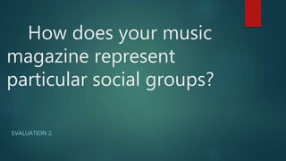 How does your music
magazine represent
particular social groups?
EVALUATION 2.
 
