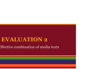 EVALUATION 2
Effective combination of media texts
 