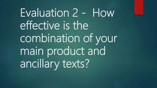 Evaluation 2 - How
effective is the
combination of your
main product and
ancillary texts?
 