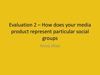 Evaluation 2 – How does your media
product represent particular social
groups
Arooj aftab
 