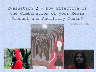Evaluation 2 – How Effective is
the Combination of your Media
Product and Ancillary Texts?
By Molly Smith
 