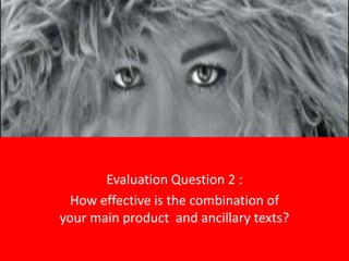 Evaluation Question 2 :
How effective is the combination of
your main product and ancillary texts?

 