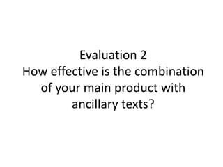 Evaluation 2
How effective is the combination
of your main product with
ancillary texts?
 
