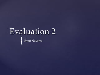 {
Evaluation 2
Ryan Navarro
 