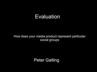 How does your media product represent particular social groups Peter Gatling Evaluation 