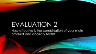 EVALUATION 2
How effective is the combination of your main
product and ancillary texts?
 