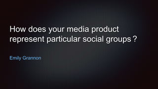How does your media product
represent particular social groups ?
Emily Grannon
 
