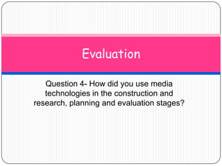 Question 4- How did you use media technologies in the construction and research, planning and evaluation stages? Evaluation 