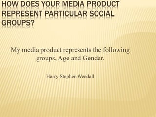 HOW DOES YOUR MEDIA PRODUCT
REPRESENT PARTICULAR SOCIAL
GROUPS?
My media product represents the following
groups, Age and Gender.
Harry-Stephen Weedall
 
