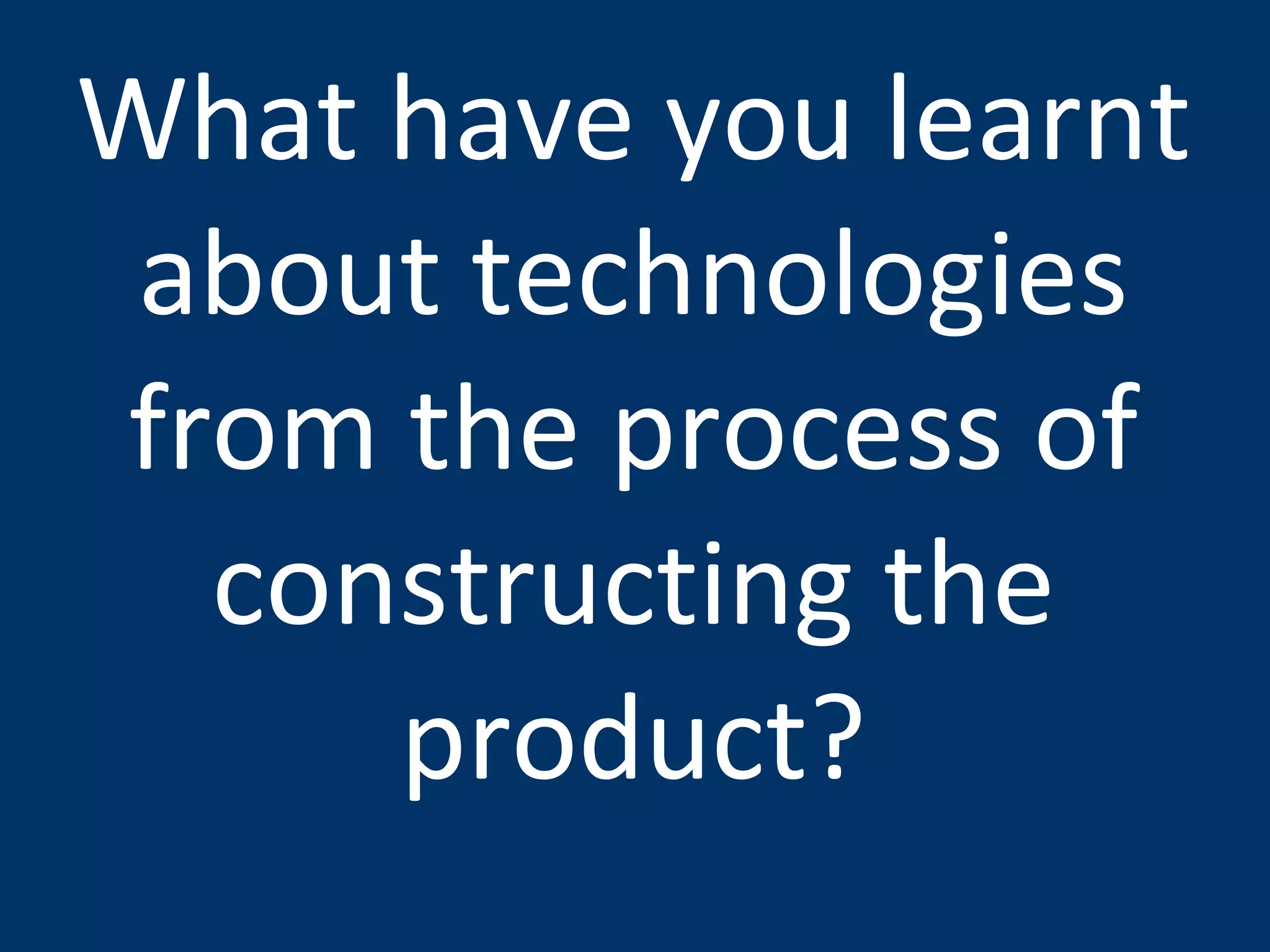 What have you learnt about technologies from the process of constructing the product? 