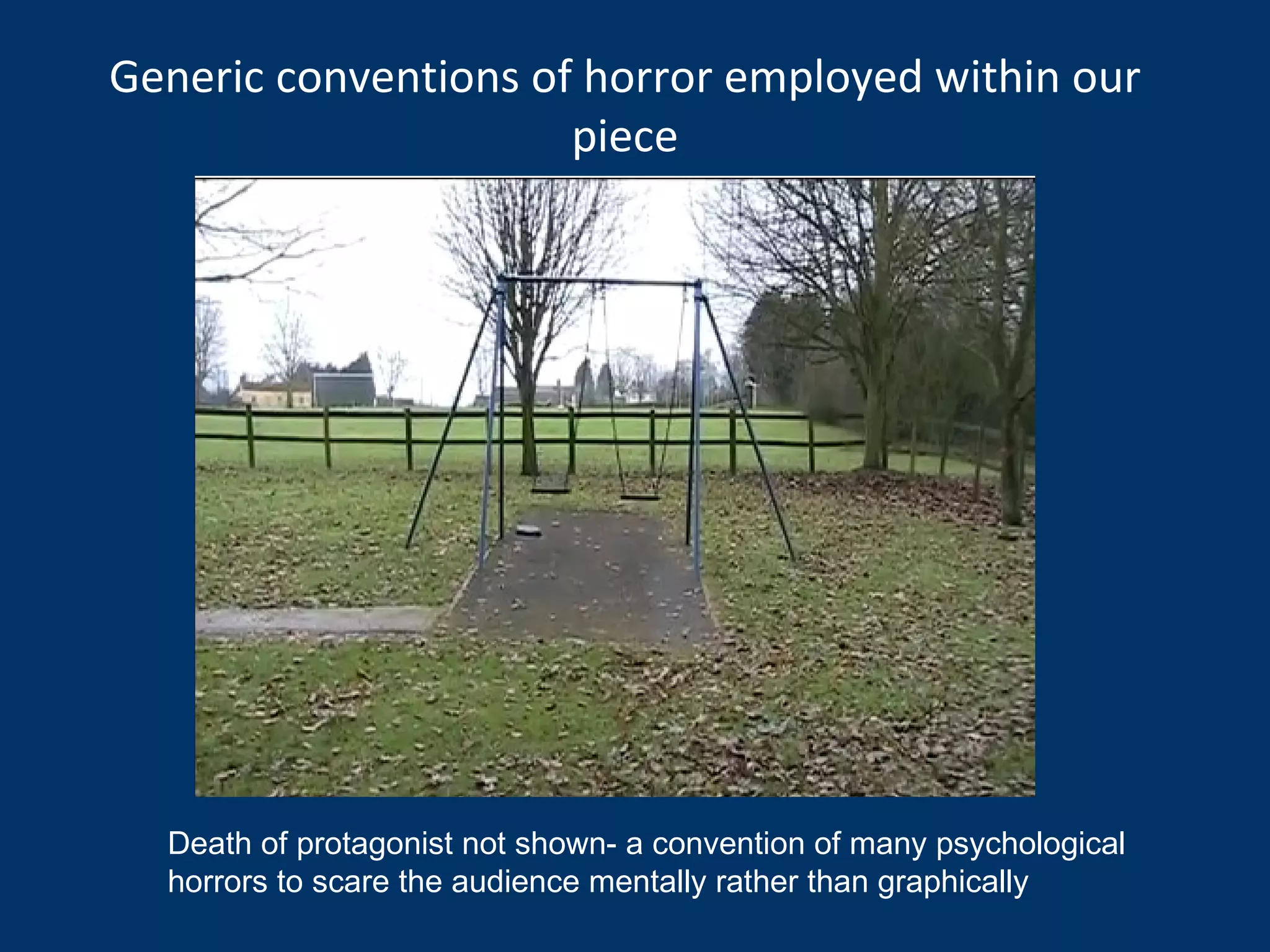 Generic conventions of horror employed within our piece Death of protagonist not shown- a convention of many psychological horrors to scare the audience mentally rather than graphically 