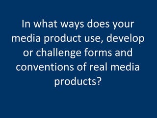 In what ways does your media product use, develop or challenge forms and conventions of real media products? 