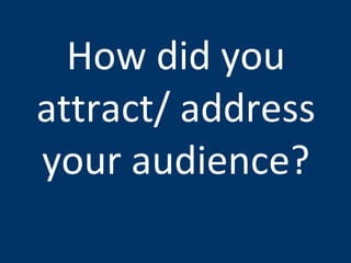 How did you attract/ address your audience? 