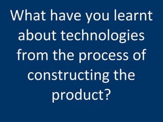 What have you learnt about technologies from the process of constructing the product? 