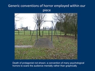 Generic conventions of horror employed within our piece Death of protagonist not shown- a convention of many psychological horrors to scare the audience mentally rather than graphically 